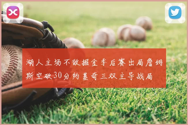 湖人主场不敌掘金季后赛出局詹姆斯空砍30分约基奇三双主导战局