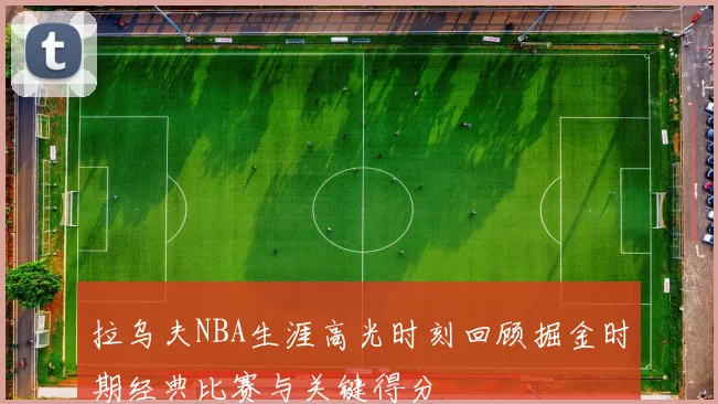 拉乌夫NBA生涯高光时刻回顾掘金时期经典比赛与关键得分