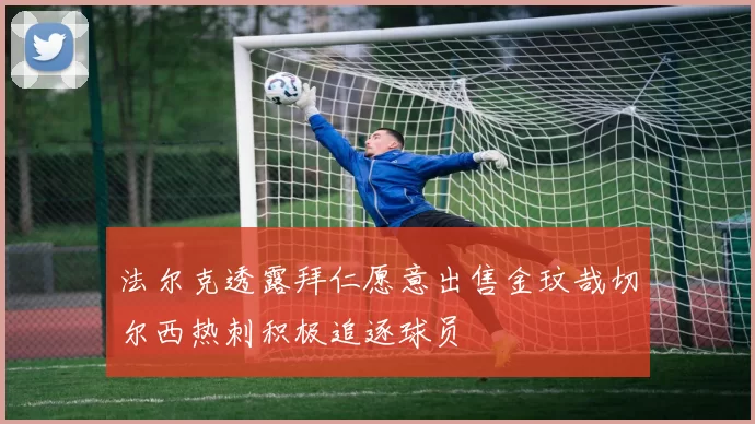 法尔克透露拜仁愿意出售金玟哉切尔西热刺积极追逐球员