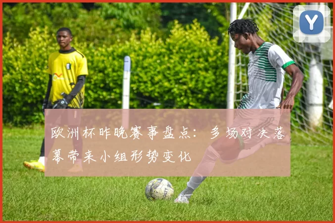 欧洲杯昨晚赛事盘点：多场对决落幕带来小组形势变化