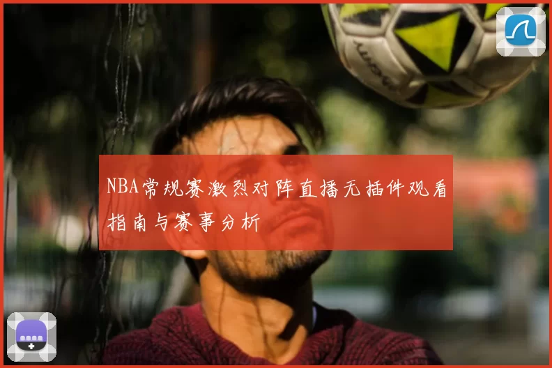 NBA常规赛激烈对阵直播无插件观看指南与赛事分析