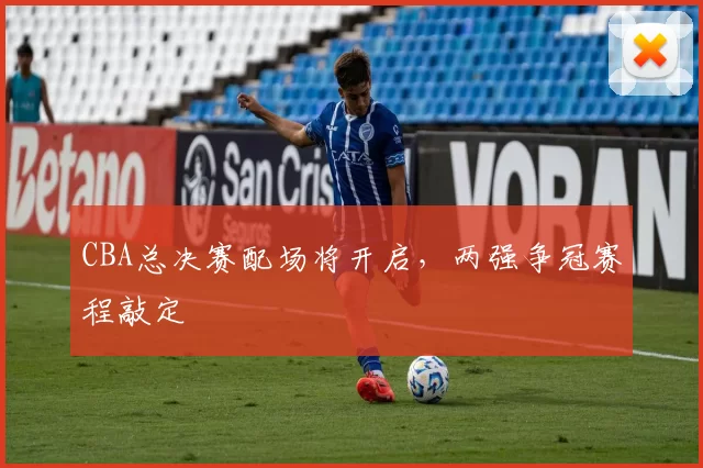 CBA总决赛配场将开启，两强争冠赛程敲定