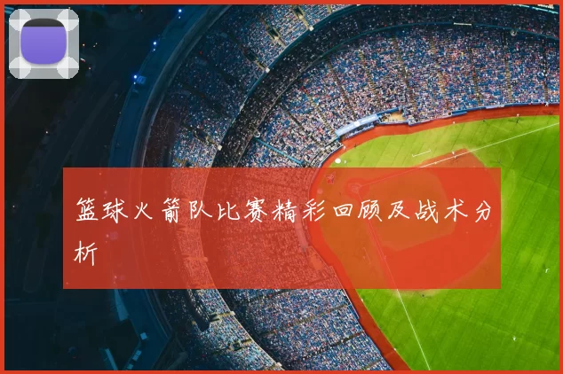 篮球火箭队比赛精彩回顾及战术分析