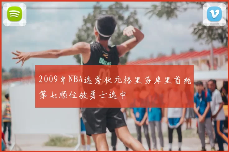 2009年NBA选秀状元格里芬库里首轮第七顺位被勇士选中