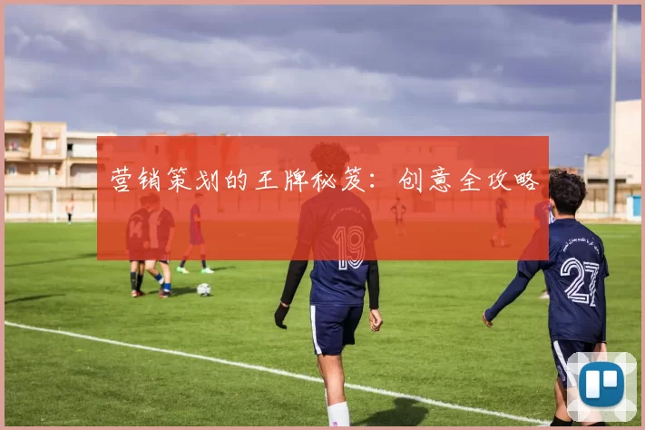 营销策划的王牌秘笈：创意全攻略