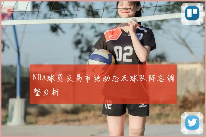 NBA球员交易市场动态及球队阵容调整分析