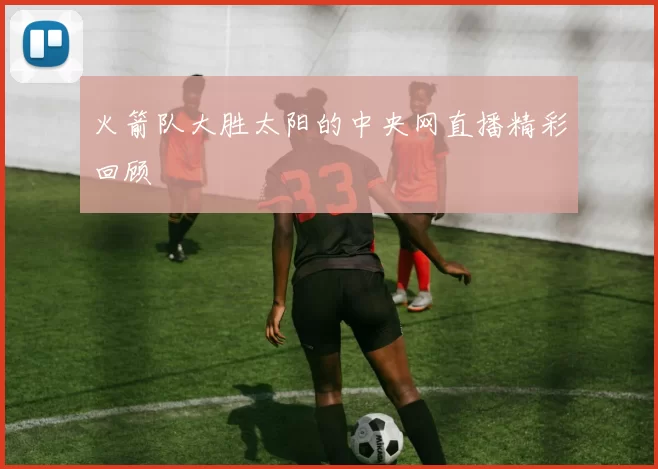 火箭队大胜太阳的中央网直播精彩回顾