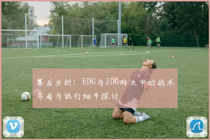 赛后分析：EDG与JDG对决中的战术布局与执行细节探讨
