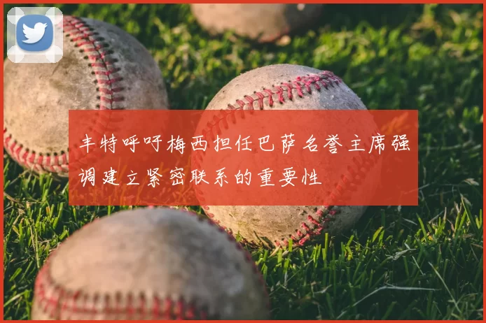 丰特呼吁梅西担任巴萨名誉主席强调建立紧密联系的重要性