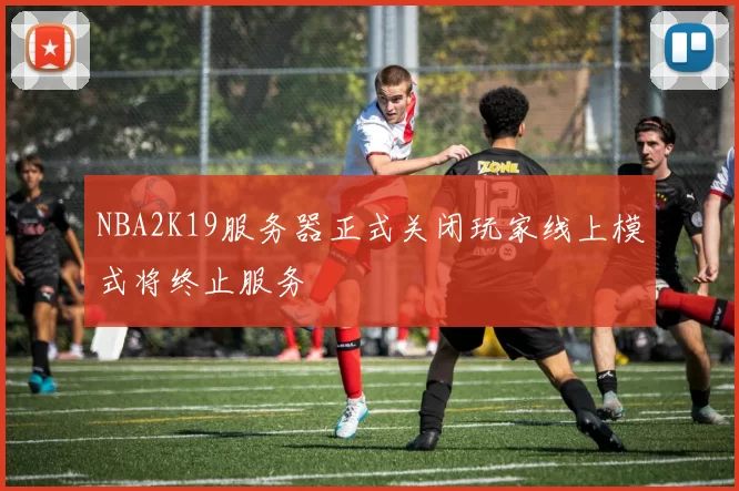 NBA2K19服务器正式关闭玩家线上模式将终止服务