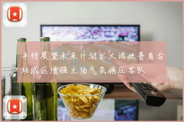丰特展望未来计划扩大诺坎普看台助威区增强主场气氛施压客队