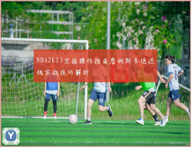NBA2K13空接操作指南詹姆斯韦德连线实战技巧解析