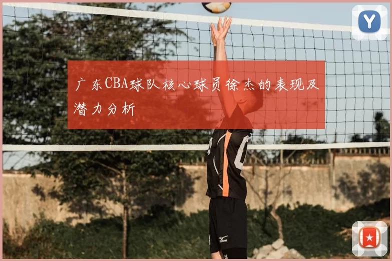 广东CBA球队核心球员徐杰的表现及潜力分析