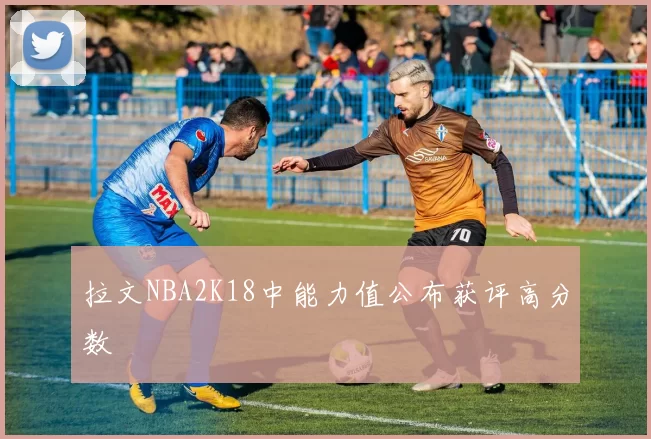 拉文NBA2K18中能力值公布获评高分数
