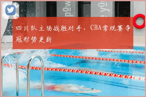 四川队主场战胜对手,CBA常规赛争冠形势更新