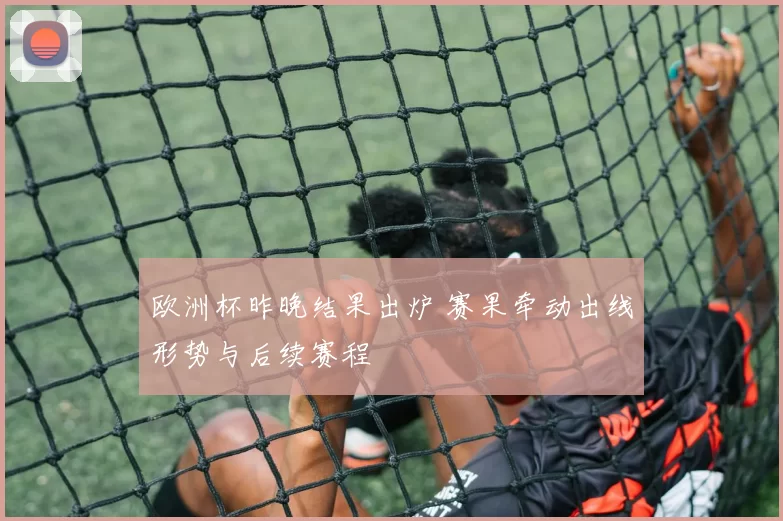 欧洲杯昨晚结果出炉 赛果牵动出线形势与后续赛程