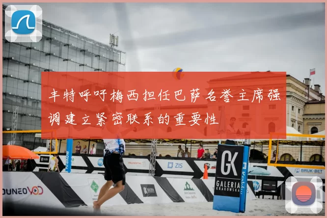 丰特呼吁梅西担任巴萨名誉主席强调建立紧密联系的重要性