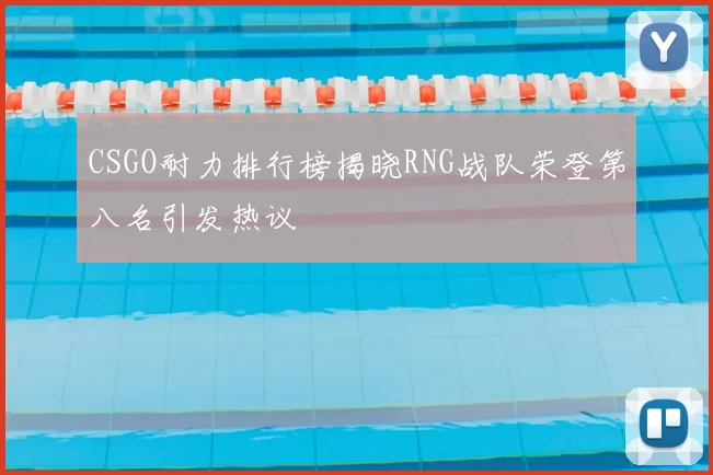 CSGO耐力排行榜揭晓RNG战队荣登第八名引发热议