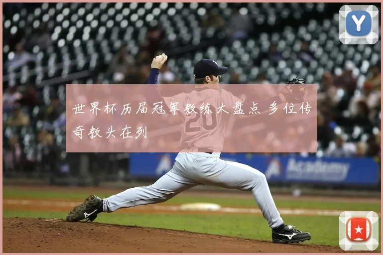 世界杯历届冠军教练大盘点 多位传奇教头在列