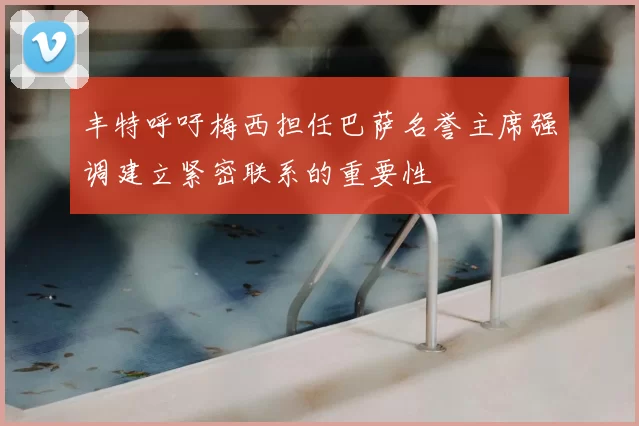 丰特呼吁梅西担任巴萨名誉主席强调建立紧密联系的重要性