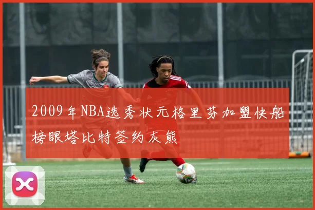 2009年NBA选秀状元格里芬加盟快船榜眼塔比特签约灰熊