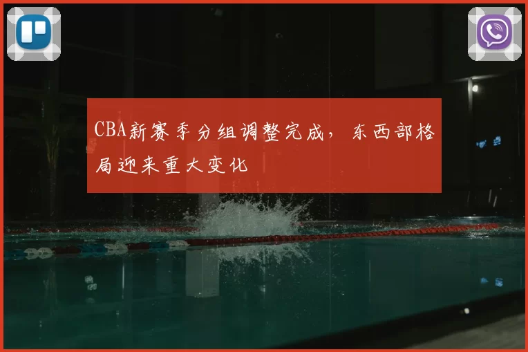 CBA新赛季分组调整完成,东西部格局迎来重大变化