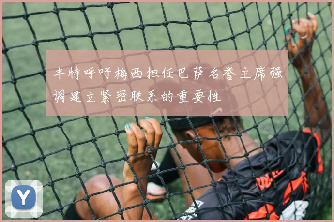 丰特呼吁梅西担任巴萨名誉主席强调建立紧密联系的重要性