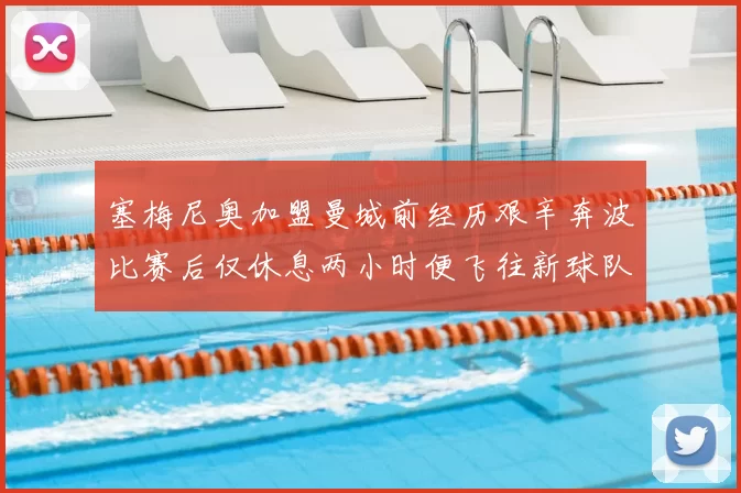 塞梅尼奥加盟曼城前经历艰辛奔波比赛后仅休息两小时便飞往新球队