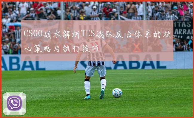 CSGO战术解析TES战队反击体系的核心策略与执行技巧