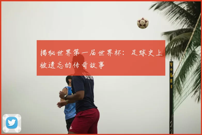 揭秘世界第一届世界杯:足球史上被遗忘的传奇故事