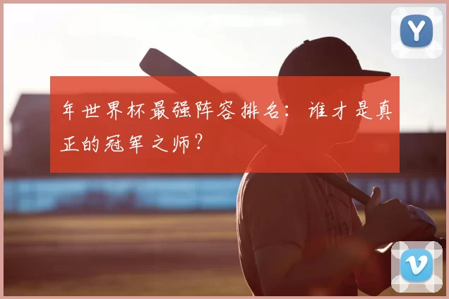 年世界杯最强阵容排名：谁才是真正的冠军之师？