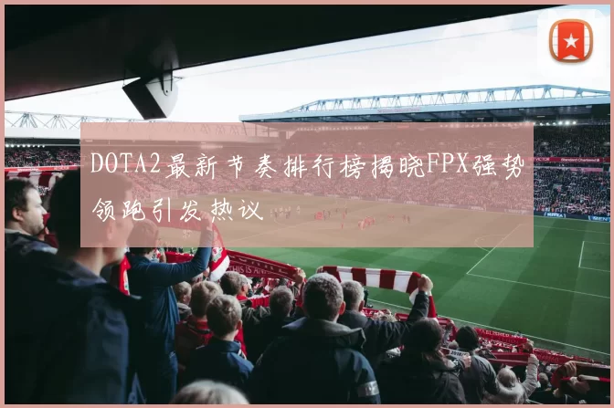 DOTA2最新节奏排行榜揭晓FPX强势领跑引发热议