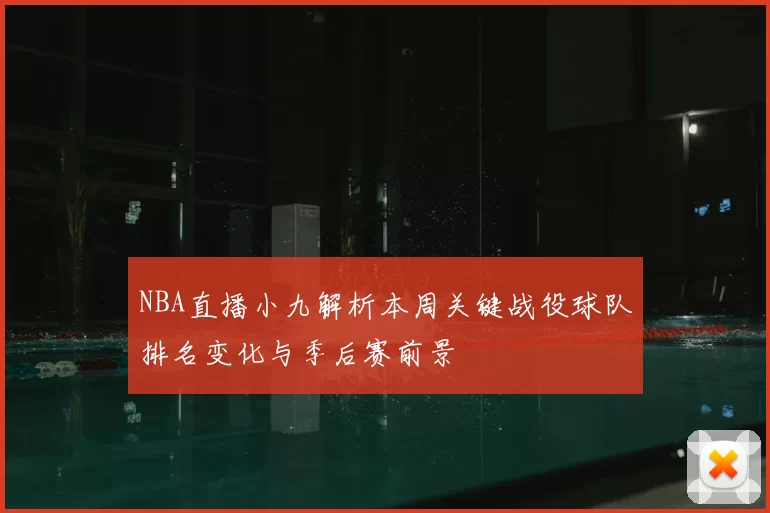NBA直播小九解析本周关键战役球队排名变化与季后赛前景