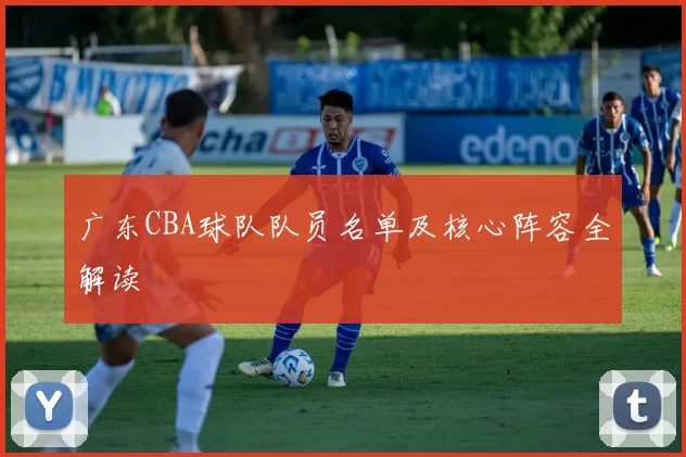 广东CBA球队队员名单及核心阵容全解读
