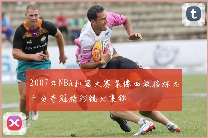 2007年NBA扣篮大赛录像回放格林九十分夺冠精彩镜头集锦