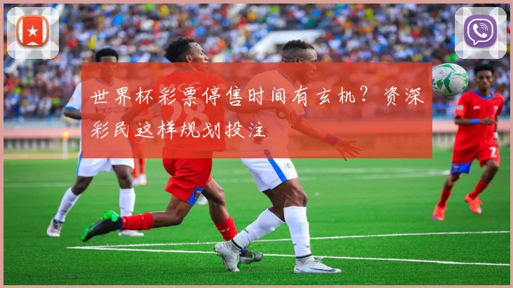 世界杯彩票停售时间有玄机?资深彩民这样规划投注
