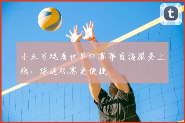 小米可观看世界杯赛事直播服务上线,球迷观赛更便捷