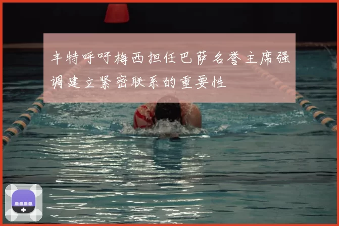 丰特呼吁梅西担任巴萨名誉主席强调建立紧密联系的重要性