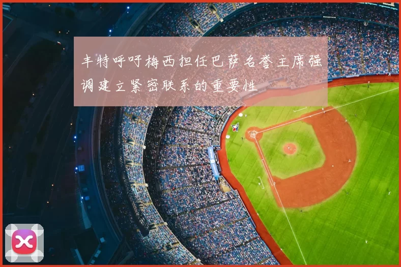 丰特呼吁梅西担任巴萨名誉主席强调建立紧密联系的重要性