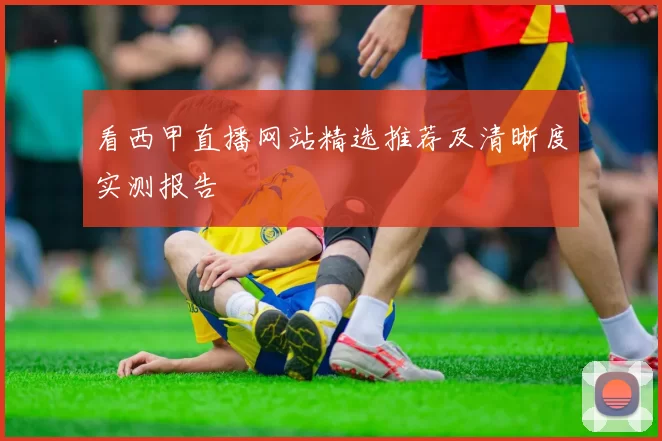 看西甲直播网站精选推荐及清晰度实测报告