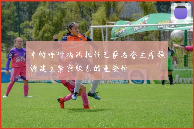 丰特呼吁梅西担任巴萨名誉主席强调建立紧密联系的重要性