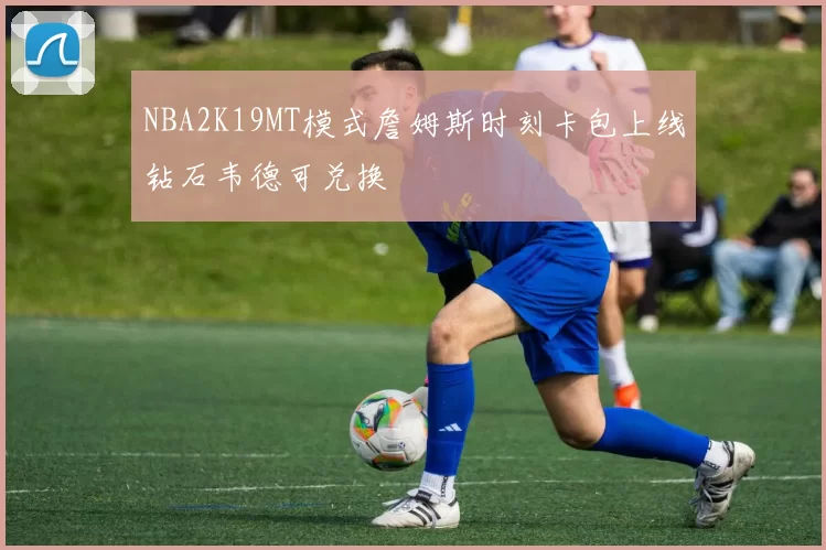 NBA2K19MT模式詹姆斯时刻卡包上线钻石韦德可兑换