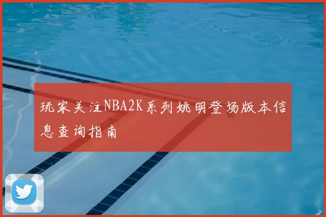玩家关注NBA2K系列姚明登场版本信息查询指南