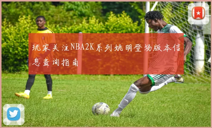 玩家关注NBA2K系列姚明登场版本信息查询指南