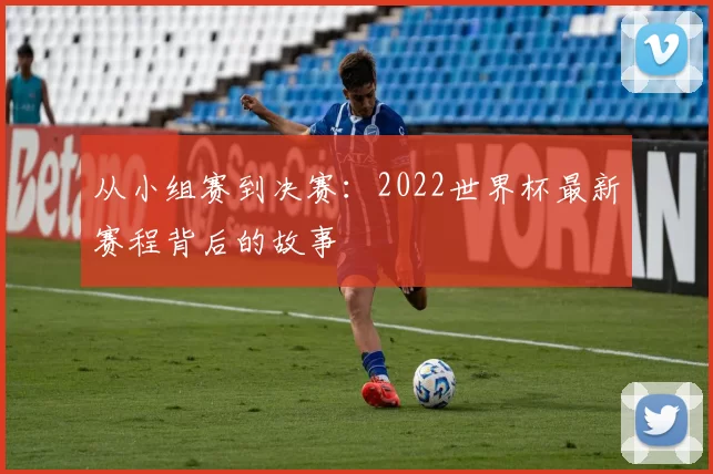 从小组赛到决赛:2022世界杯最新赛程背后的故事