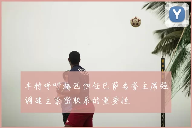 丰特呼吁梅西担任巴萨名誉主席强调建立紧密联系的重要性