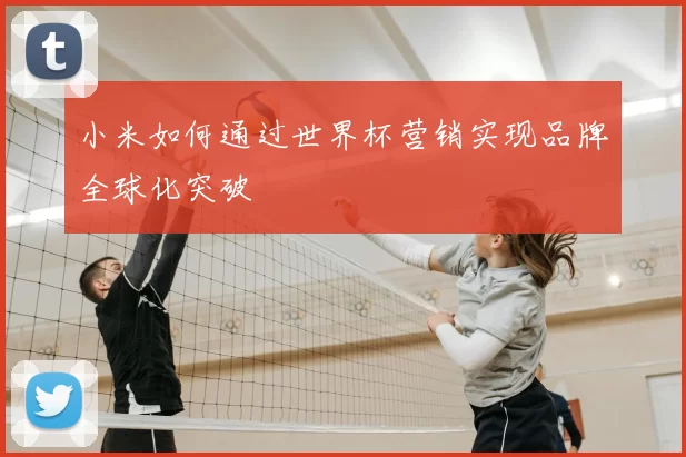 小米如何通过世界杯营销实现品牌全球化突破