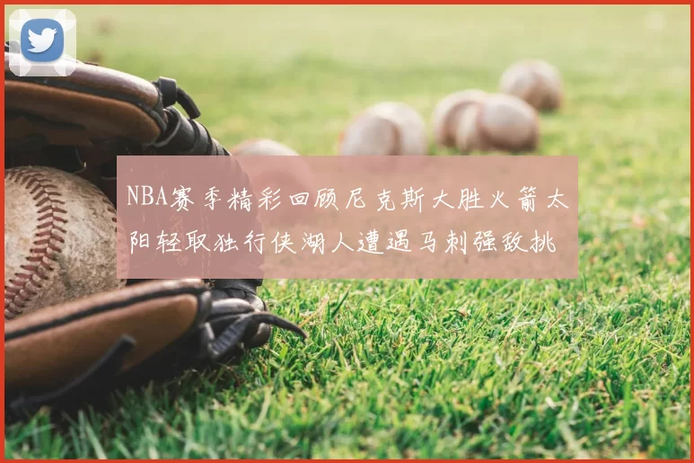 NBA赛季精彩回顾尼克斯大胜火箭太阳轻取独行侠湖人遭遇马刺强敌挑战