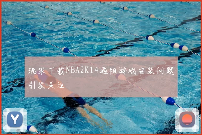 玩家下载NBA2K14遇阻游戏安装问题引发关注