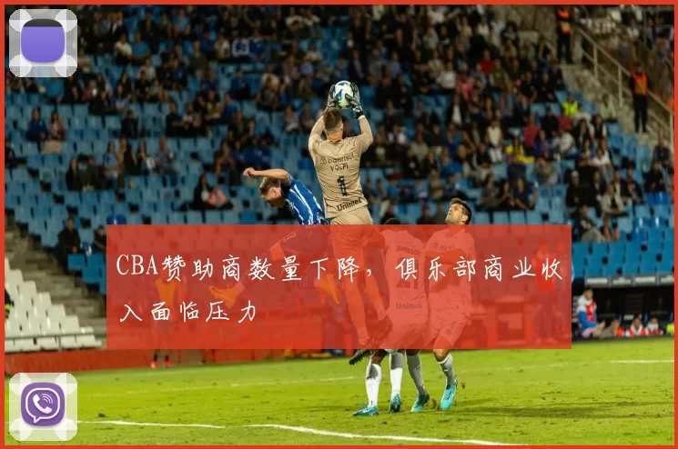 CBA赞助商数量下降，俱乐部商业收入面临压力